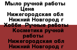 Мыло ручной работы › Цена ­ 1 100 - Нижегородская обл., Нижний Новгород г. Хобби. Ручные работы » Косметика ручной работы   . Нижегородская обл.,Нижний Новгород г.